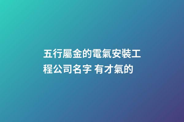 五行屬金的電氣安裝工程公司名字 有才氣的-第1張-公司起名-玄機(jī)派